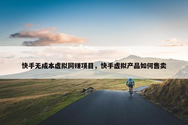 快手无成本虚拟网赚项目，快手虚拟产品如何售卖