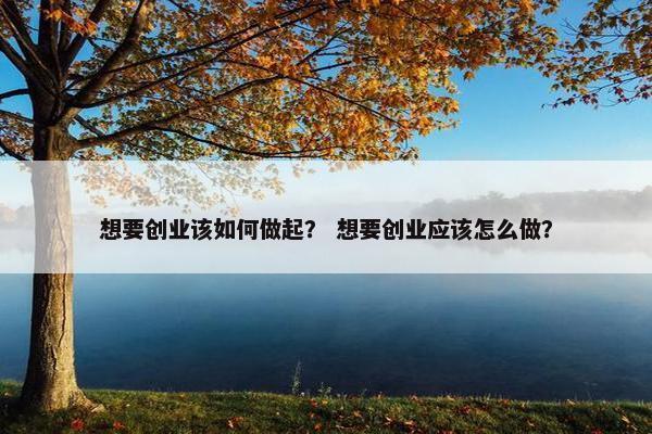 想要创业该如何做起？ 想要创业应该怎么做？