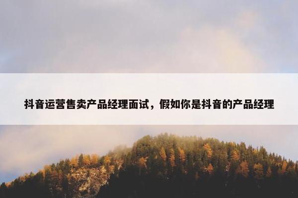 抖音运营售卖产品经理面试，假如你是抖音的产品经理