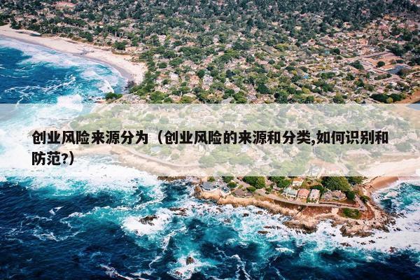 创业风险来源分为（创业风险的来源和分类,如何识别和防范?）