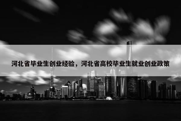 河北省毕业生创业经验，河北省高校毕业生就业创业政策