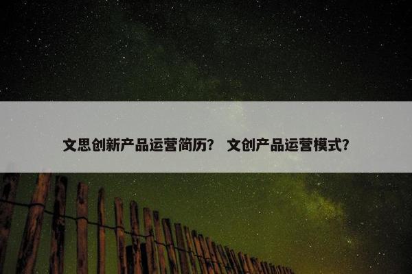 文思创新产品运营简历？ 文创产品运营模式？