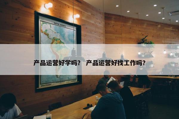产品运营好学吗？ 产品运营好找工作吗？