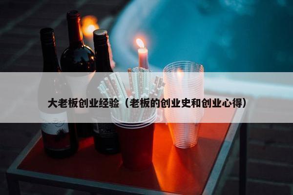 大老板创业经验（老板的创业史和创业心得）