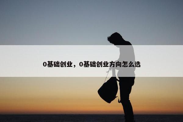 0基础创业，0基础创业方向怎么选