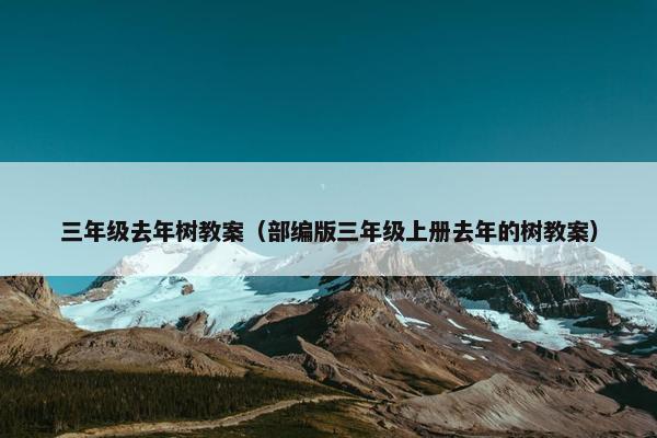三年级去年树教案（部编版三年级上册去年的树教案）