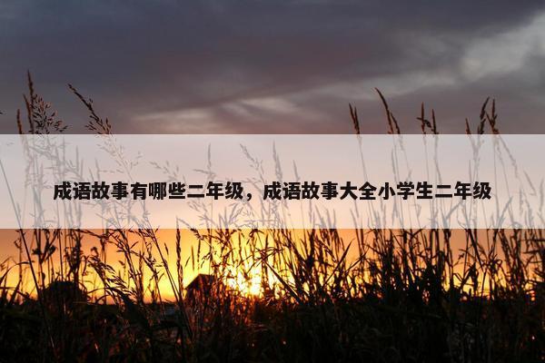 成语故事有哪些二年级，成语故事大全小学生二年级