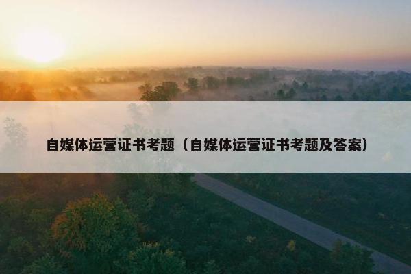 自媒体运营证书考题（自媒体运营证书考题及答案）