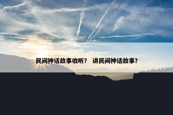 民间神话故事收听？ 讲民间神话故事？