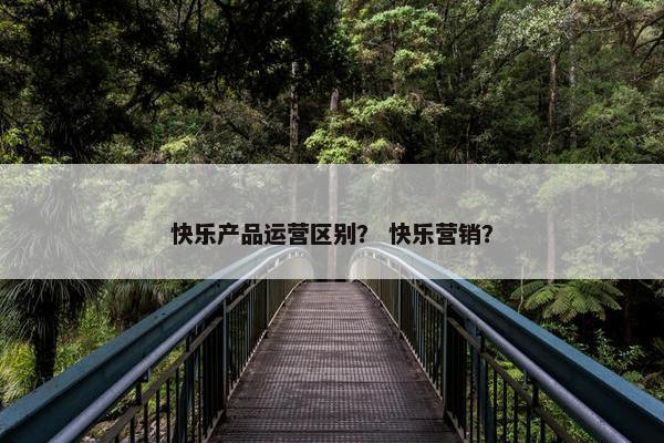 快乐产品运营区别？ 快乐营销？