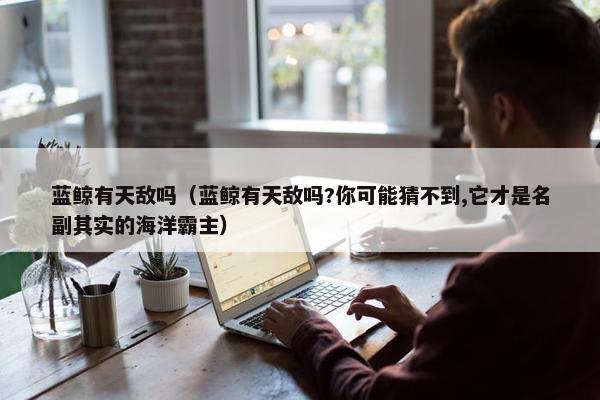 蓝鲸有天敌吗（蓝鲸有天敌吗?你可能猜不到,它才是名副其实的海洋霸主）