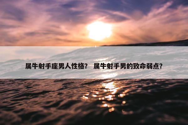 属牛射手座男人性格？ 属牛射手男的致命弱点？