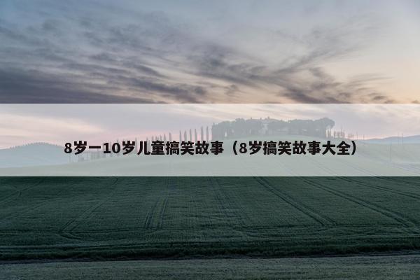 8岁一10岁儿童搞笑故事（8岁搞笑故事大全）