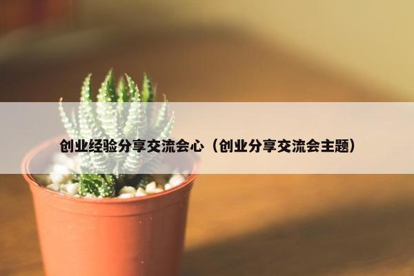 创业经验分享交流会心（创业分享交流会主题）