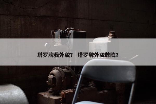 塔罗牌我外貌？ 塔罗牌外貌牌阵？