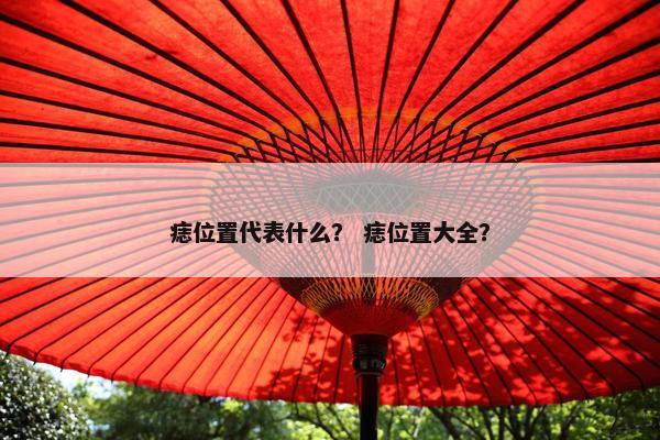 痣位置代表什么？ 痣位置大全？