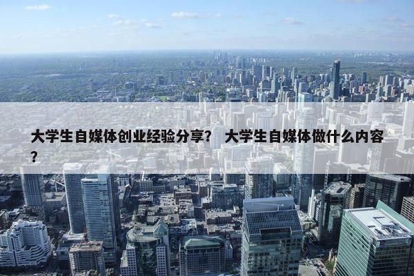 大学生自媒体创业经验分享？ 大学生自媒体做什么内容？