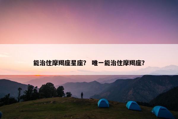 能治住摩羯座星座？ 唯一能治住摩羯座？