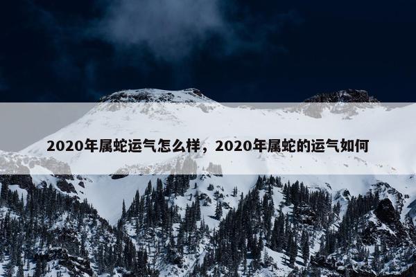2020年属蛇运气怎么样，2020年属蛇的运气如何