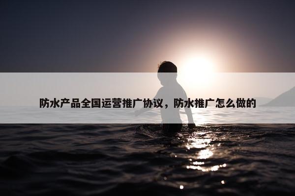 防水产品全国运营推广协议，防水推广怎么做的