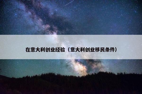 在意大利创业经验（意大利创业移民条件）
