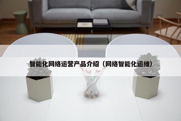 智能化网络运营产品介绍（网络智能化运维）