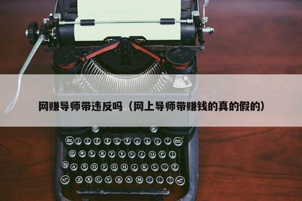 网赚导师带违反吗（网上导师带赚钱的真的假的）