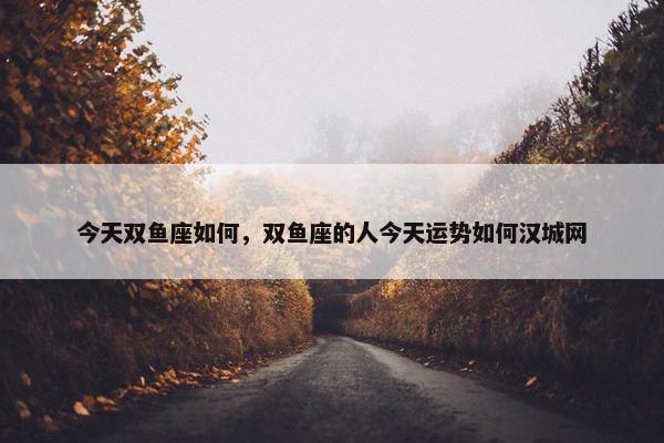 今天双鱼座如何，双鱼座的人今天运势如何汉城网