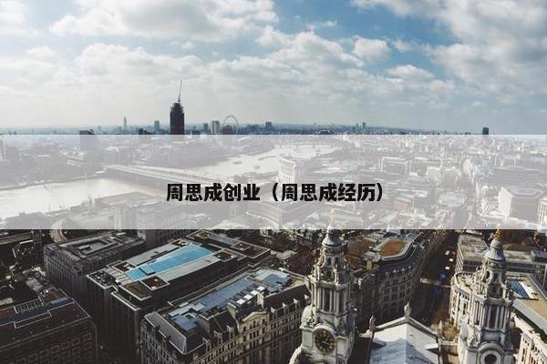 周思成创业（周思成经历）