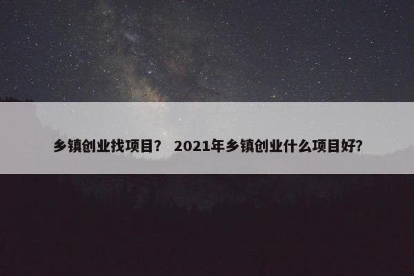 乡镇创业找项目？ 2021年乡镇创业什么项目好？