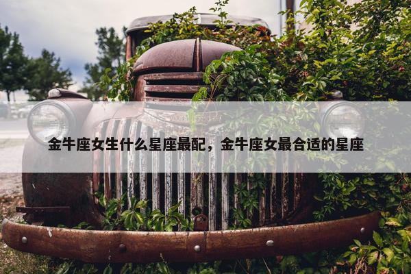 金牛座女生什么星座最配，金牛座女最合适的星座