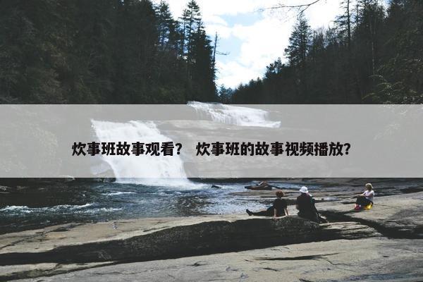 炊事班故事观看？ 炊事班的故事视频播放？