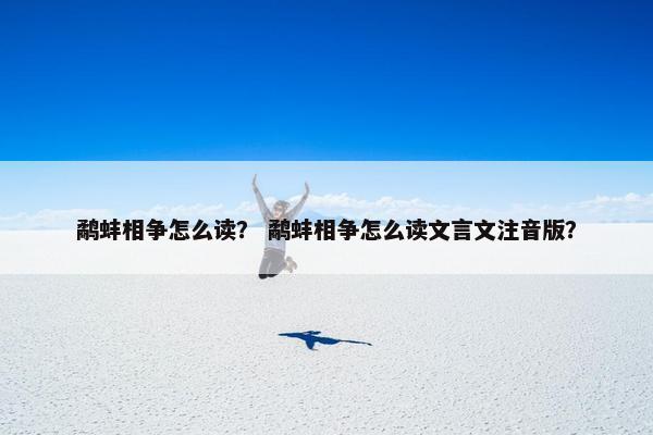 鹬蚌相争怎么读？ 鹬蚌相争怎么读文言文注音版？