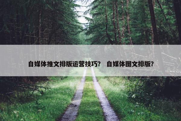 自媒体推文排版运营技巧？ 自媒体图文排版？