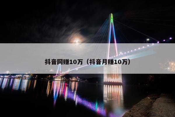 抖音网赚10万（抖音月赚10万）