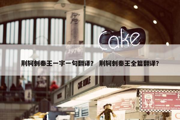荆轲刺秦王一字一句翻译？ 荆轲刺秦王全篇翻译？