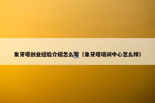 象牙塔创业经验介绍怎么写（象牙塔培训中心怎么样）