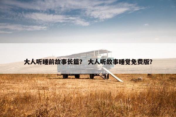 大人听睡前故事长篇？ 大人听故事睡觉免费版？