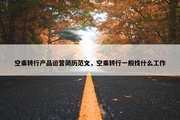 空乘转行产品运营简历范文，空乘转行一般找什么工作