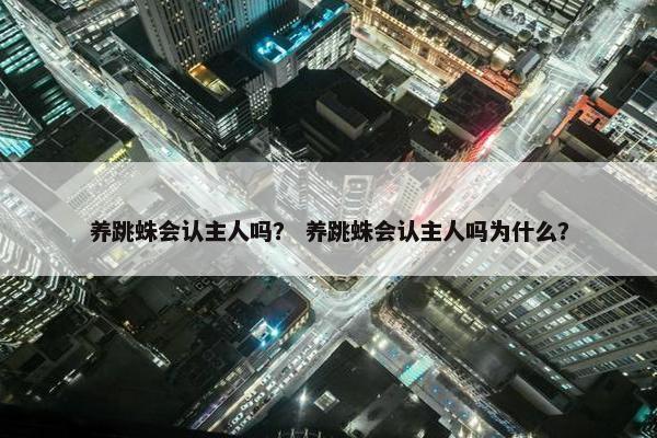 养跳蛛会认主人吗？ 养跳蛛会认主人吗为什么？