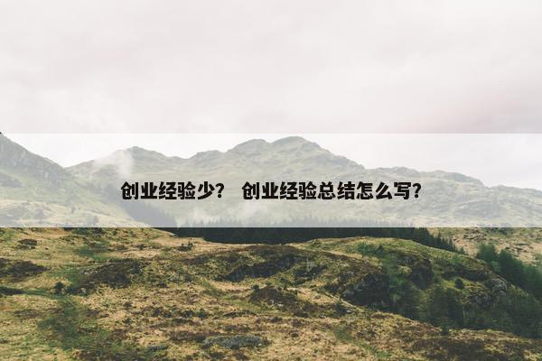 创业经验少？ 创业经验总结怎么写？