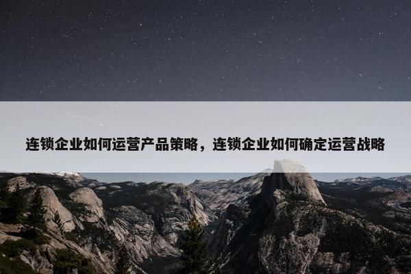 连锁企业如何运营产品策略，连锁企业如何确定运营战略