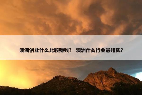 澳洲创业什么比较赚钱？ 澳洲什么行业最赚钱？