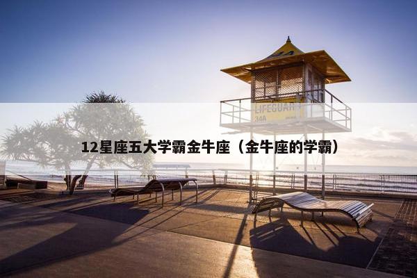 12星座五大学霸金牛座（金牛座的学霸）