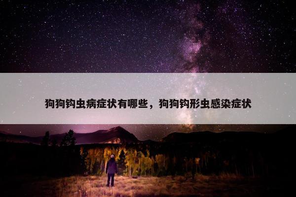 狗狗钩虫病症状有哪些，狗狗钩形虫感染症状