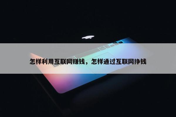 怎样利用互联网赚钱，怎样通过互联网挣钱
