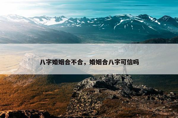 八字婚姻合不合，婚姻合八字可信吗