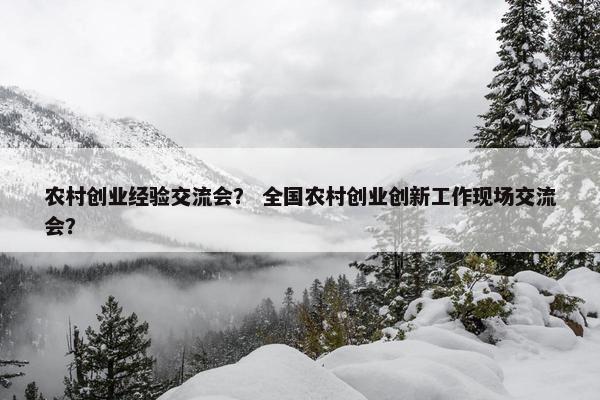农村创业经验交流会？ 全国农村创业创新工作现场交流会？