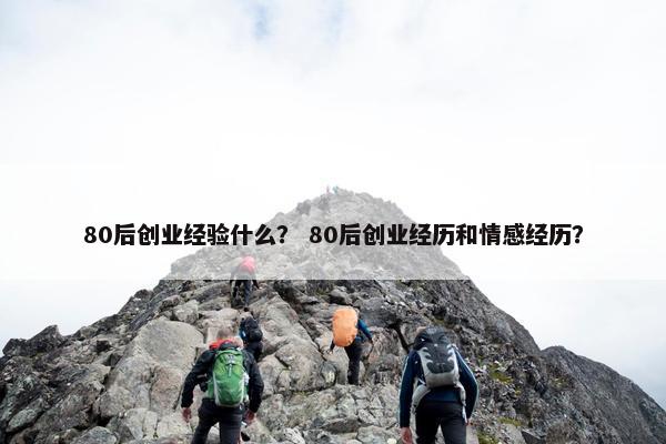80后创业经验什么？ 80后创业经历和情感经历？