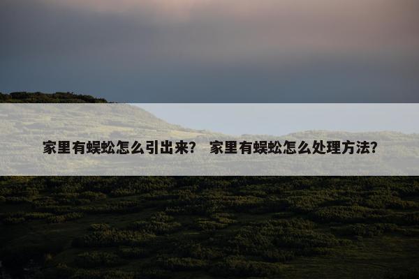 家里有蜈蚣怎么引出来？ 家里有蜈蚣怎么处理方法？